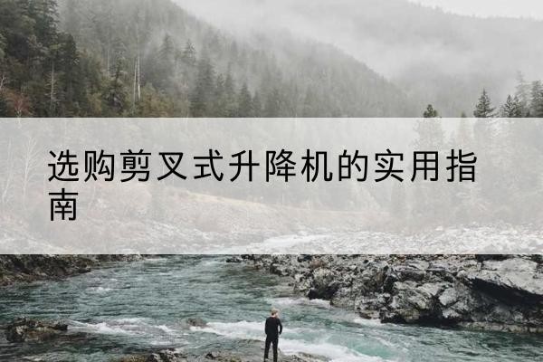 红花岗剪叉式升降机怎么选-选购剪叉式升降机的实用指南