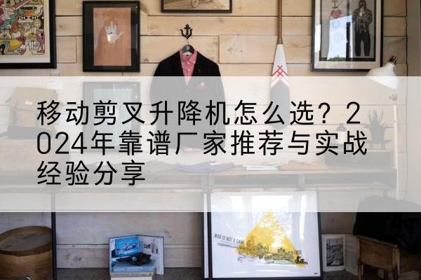 红花岗升降平台厂家推荐-移动剪叉升降机怎么选？2024年靠谱厂家推荐与实战经验分享