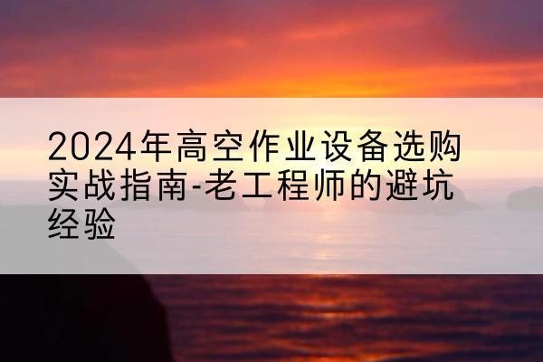 红花岗高空作业升降机厂家推荐-2024年高空作业设备选购实战指南-老工程师的避坑经验