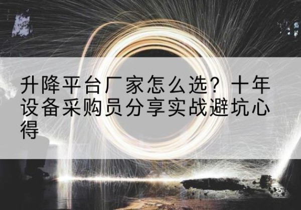 红花岗升降平台厂家-怎么选？十年设备采购员分享实战避坑心得