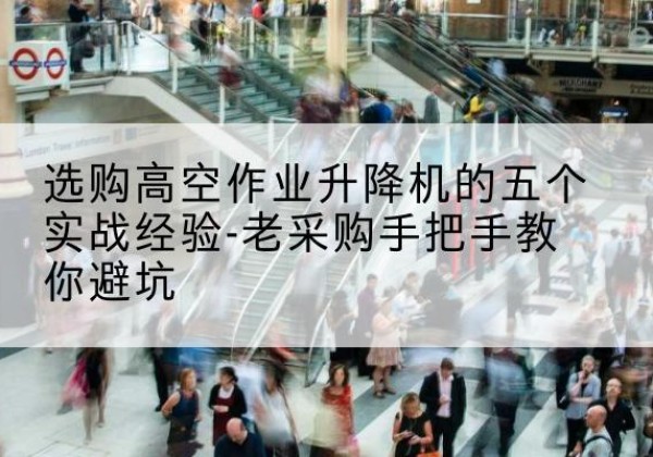 红花岗高空作业升降机厂家-选购高空作业升降机的五个实战经验-老采购手把手教你避坑