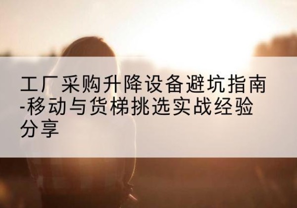 红花岗移动式升降机怎么选-工厂采购升降设备避坑指南-移动与货梯挑选实战经验分享