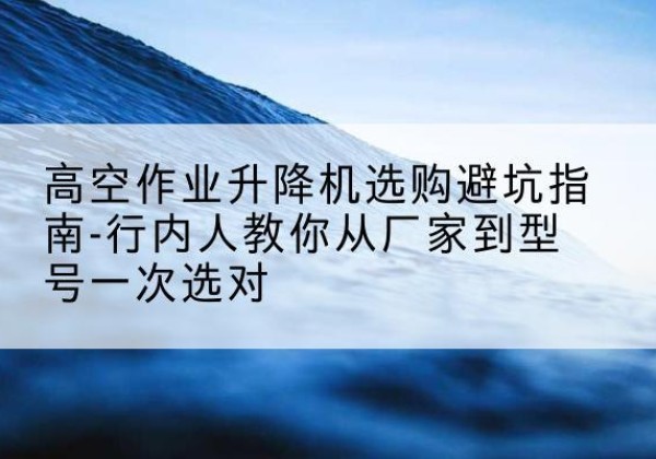 红花岗升降平台厂家-高空作业升降机选购避坑指南-行内人教你从厂家到型号一次选对
