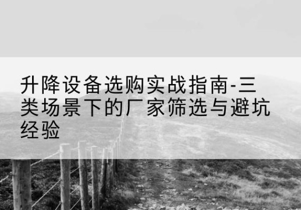红花岗移动式升降机厂家推荐-升降设备选购实战指南-三类场景下的厂家筛选与避坑经验