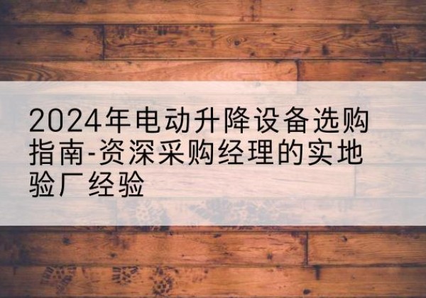 红花岗电动剪叉升降平台厂家-2024年电动升降设备选购指南-资深采购经理的实地验厂经验