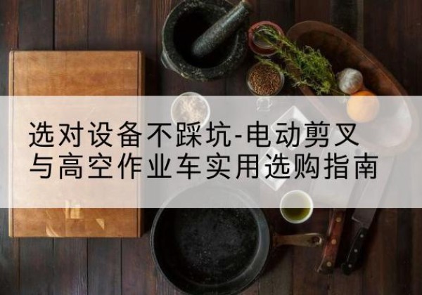 红花岗电动剪叉升降平台怎么选-选对设备不踩坑-电动剪叉与高空作业车实用选购指南