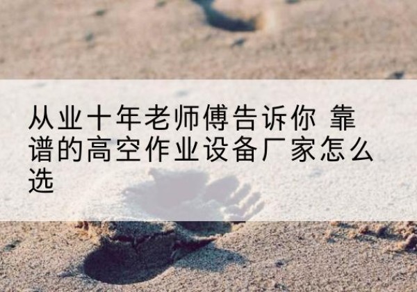 红花岗高空作业升降机厂家推荐-从业十年老师傅告诉你 靠谱的高空作业设备厂家怎么选