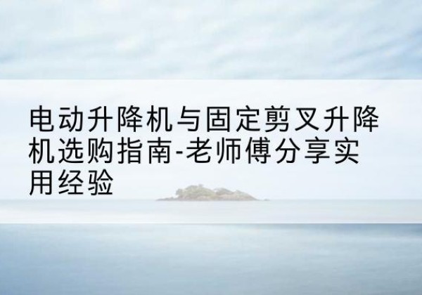 红花岗电动升降机怎么选-电动升降机与固定剪叉升降机选购指南-老师傅分享实用经验