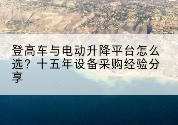 红花岗登高车厂家厂家-登高车与电动升降平台怎么选？十五年设备采购经验分享