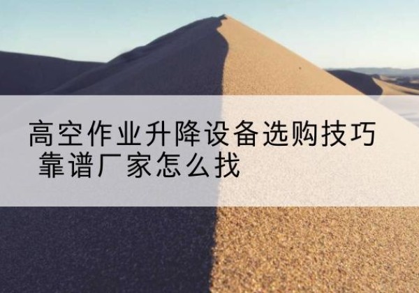 红花岗电动升降平台厂家推荐-高空作业升降设备选购技巧 靠谱厂家怎么找