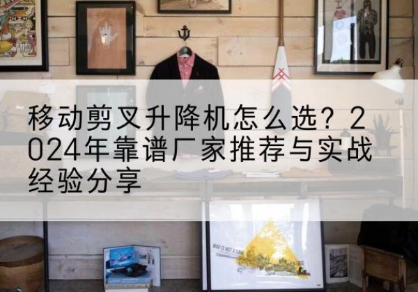 红花岗升降平台厂家推荐-移动剪叉升降机怎么选？2024年靠谱厂家推荐与实战经验分享