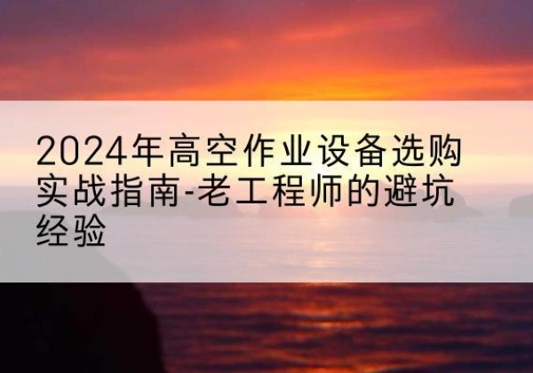 红花岗高空作业升降机厂家推荐-2024年高空作业设备选购实战指南-老工程师的避坑经验